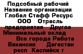 Подсобный рабочий › Название организации ­ Глобал Стафф Ресурс, ООО › Отрасль предприятия ­ Другое › Минимальный оклад ­ 25 000 - Все города Работа » Вакансии   . Дагестан респ.,Каспийск г.